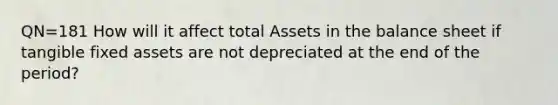 QN=181 How will it affect total Assets in the balance sheet if tangible fixed assets are not depreciated at the end of the period?