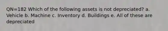 QN=182 Which of the following assets is not depreciated? a. Vehicle b. Machine c. Inventory d. Buildings e. All of these are depreciated