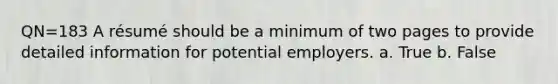 QN=183 A résumé should be a minimum of two pages to provide detailed information for potential employers. a. True b. False