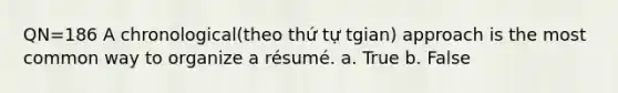 QN=186 A chronological(theo thứ tự tgian) approach is the most common way to organize a résumé. a. True b. False