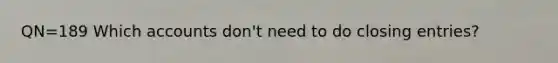 QN=189 Which accounts don't need to do closing entries?