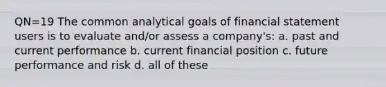 QN=19 The common analytical goals of financial statement users is to evaluate and/or assess a company's: a. past and current performance b. current financial position c. future performance and risk d. all of these