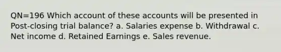 QN=196 Which account of these accounts will be presented in Post-closing trial balance? a. Salaries expense b. Withdrawal c. Net income d. Retained Earnings e. Sales revenue.