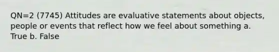 QN=2 (7745) Attitudes are evaluative statements about objects, people or events that reflect how we feel about something a. True b. False