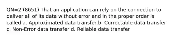 QN=2 (8651) That an application can rely on the connection to deliver all of its data without error and in the proper order is called a. Approximated data transfer b. Correctable data transfer c. Non-Error data transfer d. Reliable data transfer