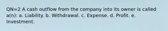 QN=2 A cash outflow from the company into its owner is called a(n): a. Liability. b. Withdrawal. c. Expense. d. Profit. e. Investment.