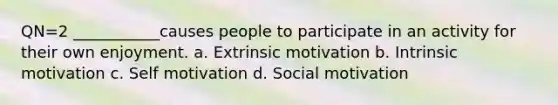 QN=2 ___________causes people to participate in an activity for their own enjoyment. a. Extrinsic motivation b. Intrinsic motivation c. Self motivation d. Social motivation