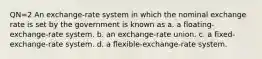 QN=2 An exchange-rate system in which the nominal exchange rate is set by the government is known as a. a floating-exchange-rate system. b. an exchange-rate union. c. a fixed-exchange-rate system. d. a flexible-exchange-rate system.