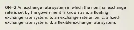 QN=2 An exchange-rate system in which the nominal exchange rate is set by the government is known as a. a floating-exchange-rate system. b. an exchange-rate union. c. a fixed-exchange-rate system. d. a flexible-exchange-rate system.