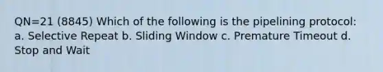 QN=21 (8845) Which of the following is the pipelining protocol: a. Selective Repeat b. Sliding Window c. Premature Timeout d. Stop and Wait