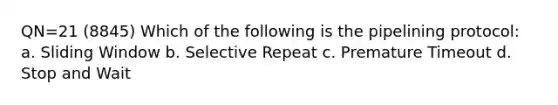 QN=21 (8845) Which of the following is the pipelining protocol: a. Sliding Window b. Selective Repeat c. Premature Timeout d. Stop and Wait