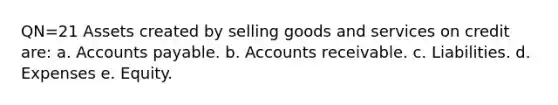 QN=21 Assets created by selling goods and services on credit are: a. Accounts payable. b. Accounts receivable. c. Liabilities. d. Expenses e. Equity.