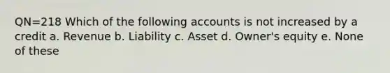 QN=218 Which of the following accounts is not increased by a credit a. Revenue b. Liability c. Asset d. Owner's equity e. None of these