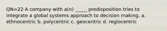 QN=22 A company with a(n) _____ predisposition tries to integrate a global systems approach to decision making. a. ethnocentric b. polycentric c. geocentric d. regiocentric