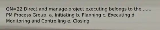 QN=22 Direct and manage project executing belongs to the ...... PM Process Group. a. Initiating b. Planning c. Executing d. Monitoring and Controlling e. Closing