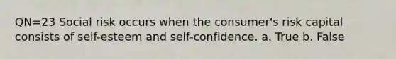 QN=23 Social risk occurs when the consumer's risk capital consists of self-esteem and self-confidence. a. True b. False