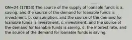 QN=24 (17853) The source of the supply of loanable funds is a. saving, and the source of the demand for loanable funds is investment. b. consumption, and the source of the demand for loanable funds is investment. c. investment, and the source of the demand for loanable funds is saving. d. the interest rate, and the source of the demand for loanable funds is saving.