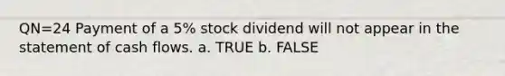 QN=24 Payment of a 5% stock dividend will not appear in the statement of cash flows. a. TRUE b. FALSE