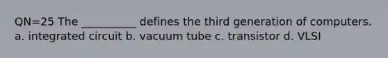 QN=25 The __________ defines the third generation of computers. a. integrated circuit b. vacuum tube c. transistor d. VLSI
