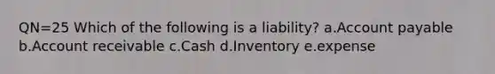QN=25 Which of the following is a liability? a.Account payable b.Account receivable c.Cash d.Inventory e.expense