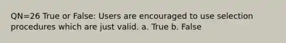 QN=26 True or False: Users are encouraged to use selection procedures which are just valid. a. True b. False