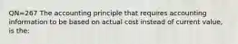 QN=267 The accounting principle that requires accounting information to be based on actual cost instead of current value, is the: