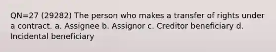 QN=27 (29282) The person who makes a transfer of rights under a contract. a. Assignee b. Assignor c. Creditor beneficiary d. Incidental beneficiary