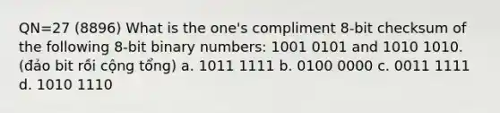 QN=27 (8896) What is the one's compliment 8-bit checksum of the following 8-bit binary numbers: 1001 0101 and 1010 1010. (đảo bit rồi cộng tổng) a. 1011 1111 b. 0100 0000 c. 0011 1111 d. 1010 1110