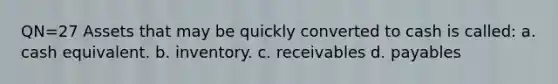 QN=27 Assets that may be quickly converted to cash is called: a. cash equivalent. b. inventory. c. receivables d. payables