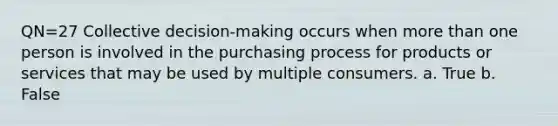 QN=27 Collective decision-making occurs when more than one person is involved in the purchasing process for products or services that may be used by multiple consumers. a. True b. False