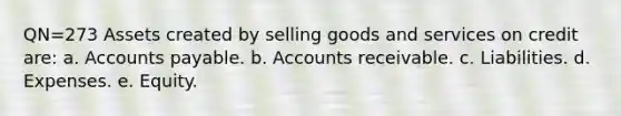 QN=273 Assets created by selling goods and services on credit are: a. Accounts payable. b. Accounts receivable. c. Liabilities. d. Expenses. e. Equity.