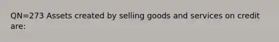 QN=273 Assets created by selling goods and services on credit are: