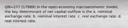 QN=277 (17989) In the open-economy macroeconomic model, the key determinant of net capital outflow is the a. nominal exchange rate. b. nominal interest rate. c. real exchange rate. d. real interest rate.