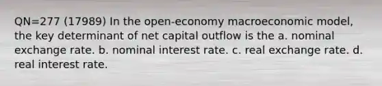 QN=277 (17989) In the open-economy macroeconomic model, the key determinant of net capital outflow is the a. nominal exchange rate. b. nominal interest rate. c. real exchange rate. d. real interest rate.