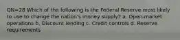 QN=28 Which of the following is the Federal Reserve most likely to use to change the nation's money supply? a. Open-market operations b. Discount lending c. Credit controls d. Reserve requirements