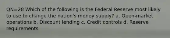 QN=28 Which of the following is the Federal Reserve most likely to use to change the nation's money supply? a. Open-market operations b. Discount lending c. Credit controls d. Reserve requirements