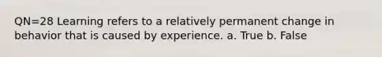 QN=28 Learning refers to a relatively permanent change in behavior that is caused by experience. a. True b. False