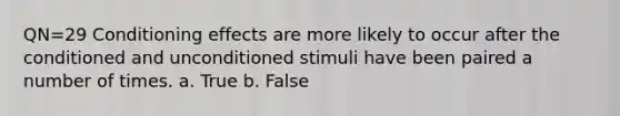 QN=29 Conditioning effects are more likely to occur after the conditioned and unconditioned stimuli have been paired a number of times. a. True b. False