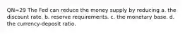 QN=29 The Fed can reduce the money supply by reducing a. the discount rate. b. reserve requirements. c. the monetary base. d. the currency-deposit ratio.