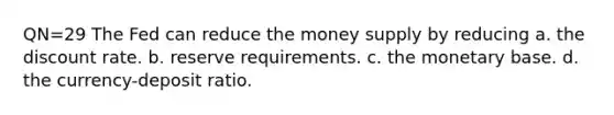 QN=29 The Fed can reduce the money supply by reducing a. the discount rate. b. reserve requirements. c. the monetary base. d. the currency-deposit ratio.