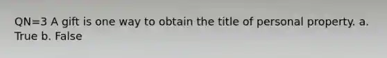 QN=3 A gift is one way to obtain the title of personal property. a. True b. False