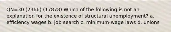 QN=30 (2366) (17878) Which of the following is not an explanation for the existence of <a href='https://www.questionai.com/knowledge/ksbgoYfbUm-structural-unemployment' class='anchor-knowledge'>structural unemployment</a>? a. efficiency wages b. job search c. minimum-wage laws d. unions