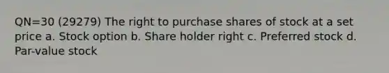 QN=30 (29279) The right to purchase shares of stock at a set price a. Stock option b. Share holder right c. Preferred stock d. Par-value stock