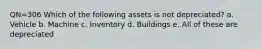 QN=306 Which of the following assets is not depreciated? a. Vehicle b. Machine c. Inventory d. Buildings e. All of these are depreciated