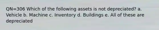 QN=306 Which of the following assets is not depreciated? a. Vehicle b. Machine c. Inventory d. Buildings e. All of these are depreciated