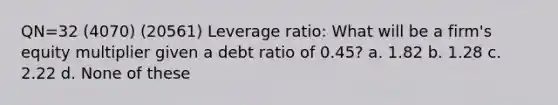 QN=32 (4070) (20561) Leverage ratio: What will be a firm's equity multiplier given a debt ratio of 0.45? a. 1.82 b. 1.28 c. 2.22 d. None of these