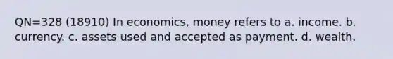 QN=328 (18910) In economics, money refers to a. income. b. currency. c. assets used and accepted as payment. d. wealth.