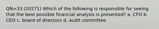 QN=33 (20271) Which of the following is responsible for seeing that the best possible financial analysis is presented? a. CFO b. CEO c. board of directors d. audit committee