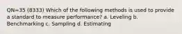 QN=35 (8333) Which of the following methods is used to provide a standard to measure performance? a. Leveling b. Benchmarking c. Sampling d. Estimating