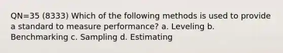 QN=35 (8333) Which of the following methods is used to provide a standard to measure performance? a. Leveling b. Benchmarking c. Sampling d. Estimating